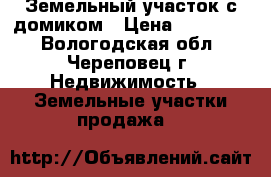 Земельный участок с домиком › Цена ­ 150 000 - Вологодская обл., Череповец г. Недвижимость » Земельные участки продажа   